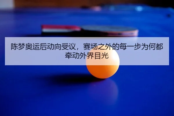 陈梦奥运后动向受议，赛场之外的每一步为何都牵动外界目光